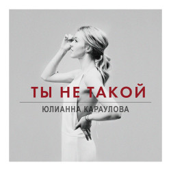 Юлианна Караулова - Ты Не Такой